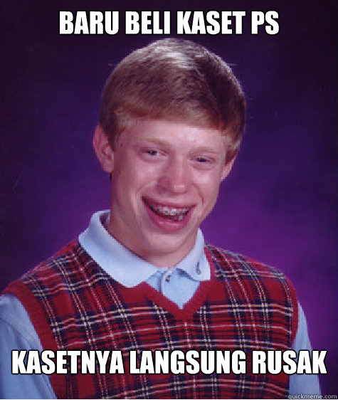 baru beli kaset ps
 kasetnya langsung rusak  Bad Luck Brian