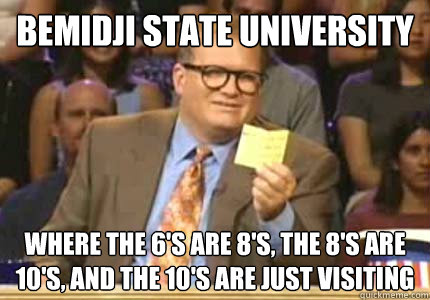 Bemidji STate university Where the 6's are 8's, the 8's are 10's, and the 10's are just visiting  Whose Line