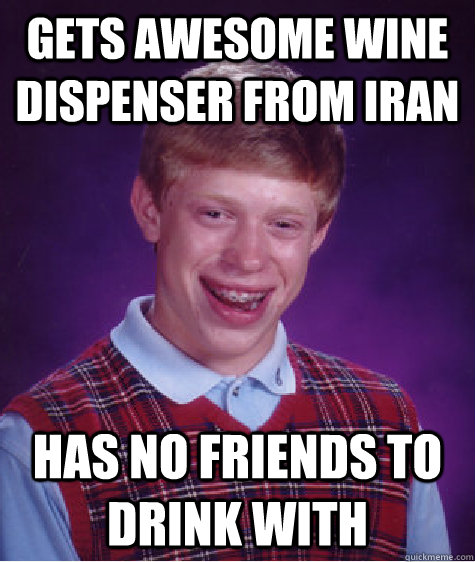 Gets Awesome Wine dispenser from Iran has no friends to drink with  Bad Luck Brian