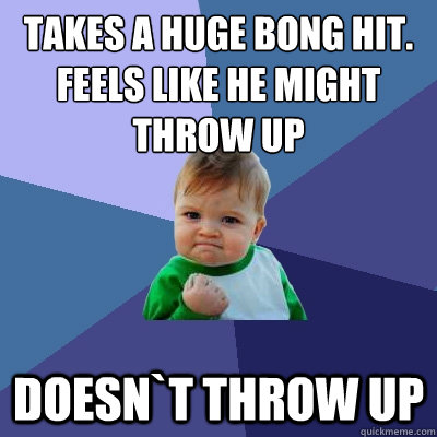 Takes a huge bong hit. Feels like he might throw up Doesn`t throw up - Takes a huge bong hit. Feels like he might throw up Doesn`t throw up  Success Kid