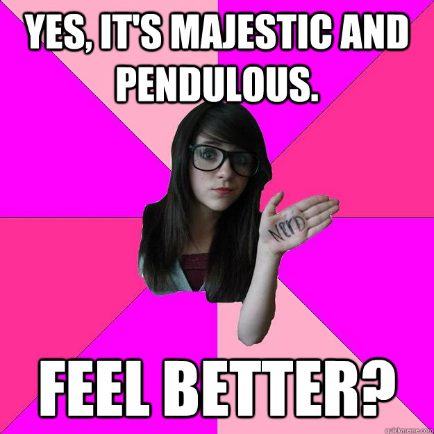 Yes, it's majestic and pendulous. Feel better?  Idiot Nerd Girl