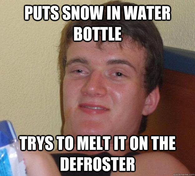 puts snow in water bottle trys to melt it on the defroster - puts snow in water bottle trys to melt it on the defroster  10 Guy