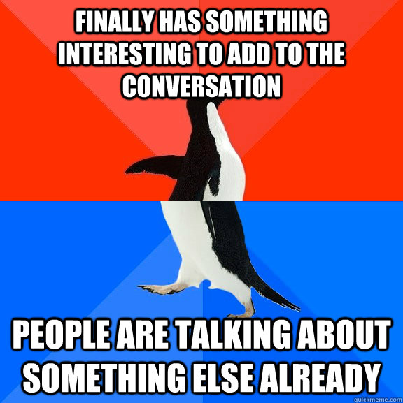 finally has something interesting to add to the conversation People are talking about something else already - finally has something interesting to add to the conversation People are talking about something else already  Socially Awesome Awkward Penguin