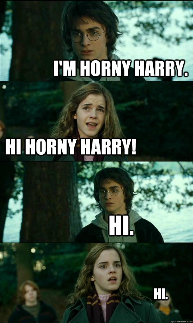 I'm horny Harry. Hi Horny Harry! Hi. Hi.  Horny Harry