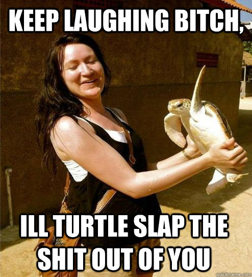 Keep laughing bitch, Ill turtle slap the shit out of you - Keep laughing bitch, Ill turtle slap the shit out of you  Misc