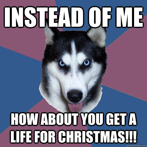 Instead Of Me How About You Get A Life For Christmas!!!  Creeper Canine