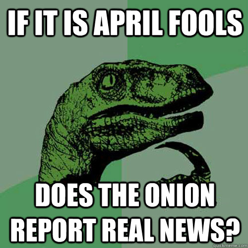 if it is april fools does the onion report real news? - if it is april fools does the onion report real news?  Philosoraptor