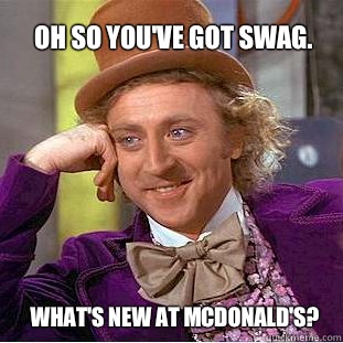 Oh so you've got swag.  What's new at McDonald's?  Willy Wonka Meme