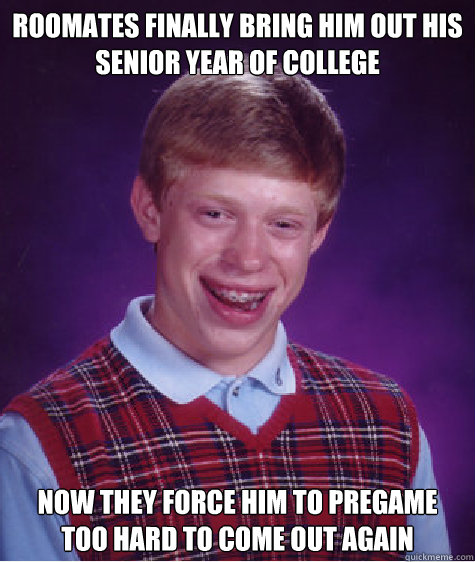 Roomates finally bring him out his senior year of college Now they force him to pregame too hard to come out again - Roomates finally bring him out his senior year of college Now they force him to pregame too hard to come out again  Bad Luck Brian