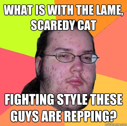 what is with the lame, scaredy cat  fighting style these guys are repping? - what is with the lame, scaredy cat  fighting style these guys are repping?  Butthurt Dweller