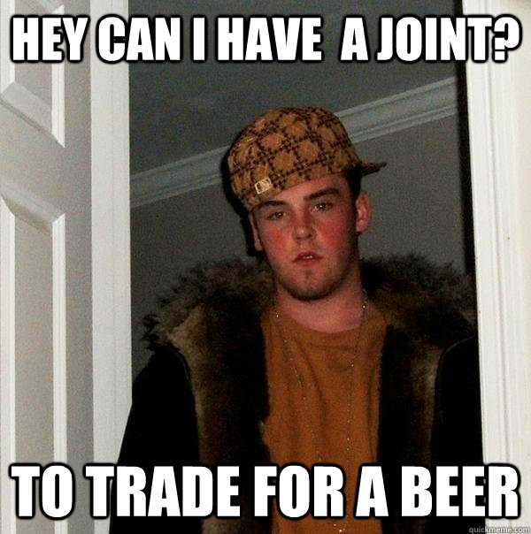 Hey Can I Have  a joint? to trade for a beer  Scumbag Steve