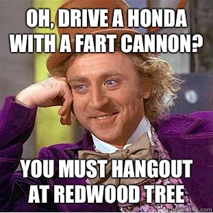 Oh, drive a Honda with a fart cannon? You must hangout at redwood tree  Condescending Wonka