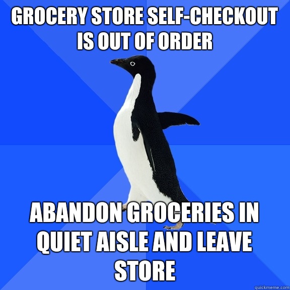 Grocery store self-checkout is out of order Abandon groceries in quiet aisle and leave store  Socially Awkward Penguin