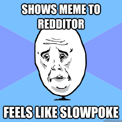 Shows meme to redditor Feels like slowpoke  Okay Guy