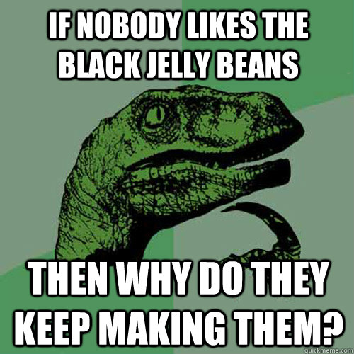 If nobody likes the black jelly beans then why do they keep making them?  Philosoraptor