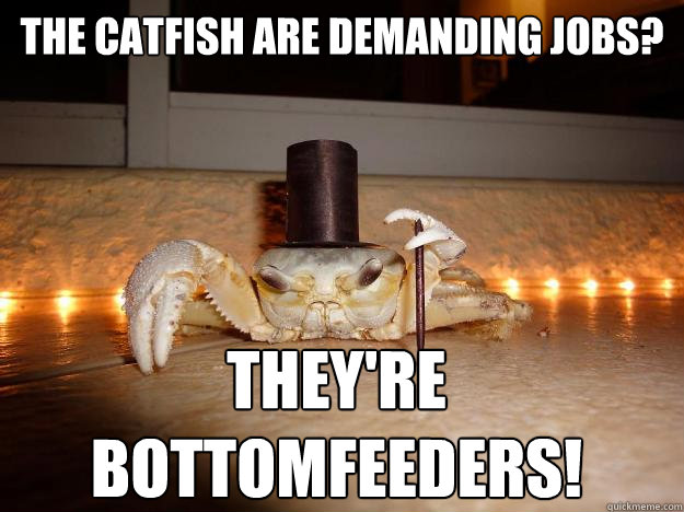 the catfish are demanding jobs? they're bottomfeeders!  Fancy Crab