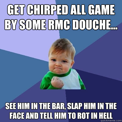 Get chirped all game by some RMC douche... See him in the bar, slap him in the face and tell him to rot in hell - Get chirped all game by some RMC douche... See him in the bar, slap him in the face and tell him to rot in hell  Success Kid