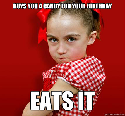 Buys you a candy for your birthday Eats it 
  Spoiled Little Sister