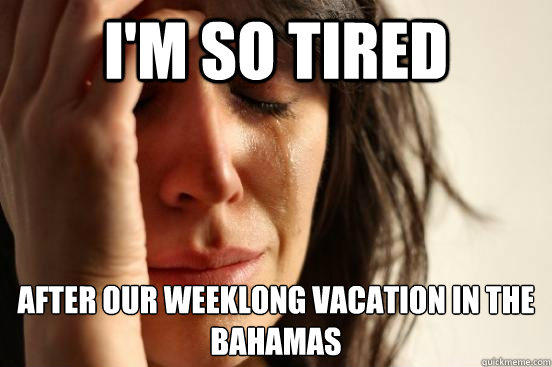 I'm so tired after our weeklong vacation in the bahamas - I'm so tired after our weeklong vacation in the bahamas  First World Problems
