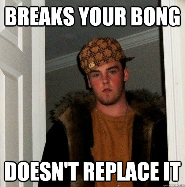 Breaks your bong Doesn't replace it  Scumbag Steve