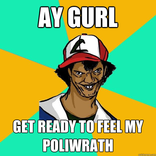 ay gurl get ready to feel my poliwrath  Ash Pedreiro