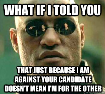 What if I told you that just because I am against your candidate doesn't mean I'm for the other  What if I told you