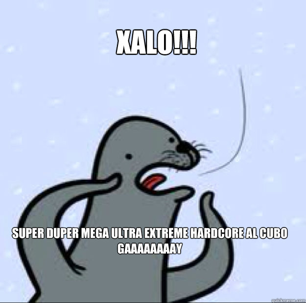 xalo!!! Super duper mega ultra extreme hardcore al cubo gaaaaaaaay  Gay seal