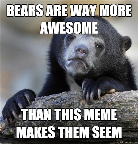 Bears are way more awesome Than this meme makes them seem - Bears are way more awesome Than this meme makes them seem  Confession Bear