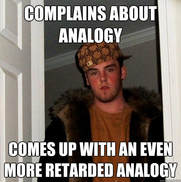 Complains about analogy Comes up with an even more retarded analogy - Complains about analogy Comes up with an even more retarded analogy  Scumbag Steve