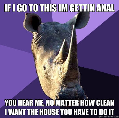 if i go to this im gettin anal you hear me, no matter how clean i want the house you have to do it  Sexually Oblivious Rhino