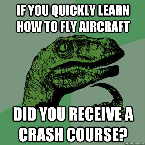 if you quickly learn how to fly aircraft did you receive a crash course? - if you quickly learn how to fly aircraft did you receive a crash course?  Philosoraptor