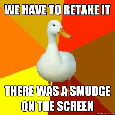 We have to retake it there was a smudge on the screen  Tech Impaired Duck