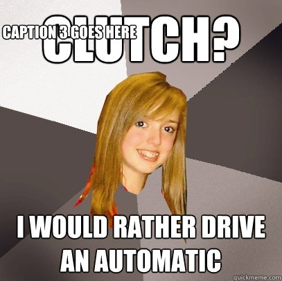 Clutch? I would rather drive an automatic Caption 3 goes here - Clutch? I would rather drive an automatic Caption 3 goes here  Musically Oblivious 8th Grader