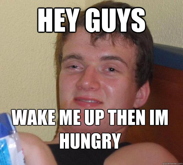 Hey guys wake me up then im hungry
  10 Guy