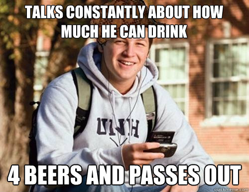 Talks constantly about how much he can drink 4 beers and passes out  College Freshman