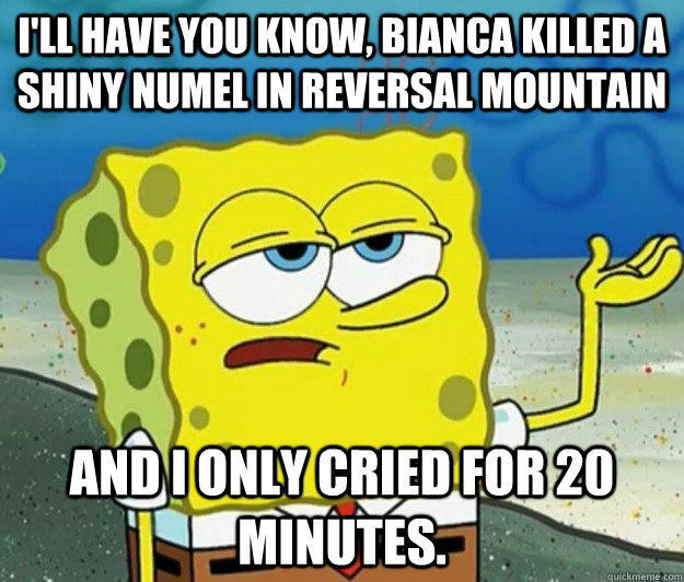 I'll have you know, bianca killed a shiny numel in Reversal Mountain and I only cried for 20 minutes. - I'll have you know, bianca killed a shiny numel in Reversal Mountain and I only cried for 20 minutes.  Tough Spongebob