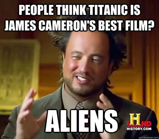 People think Titanic is James Cameron's best film?  Aliens  Ancient Aliens