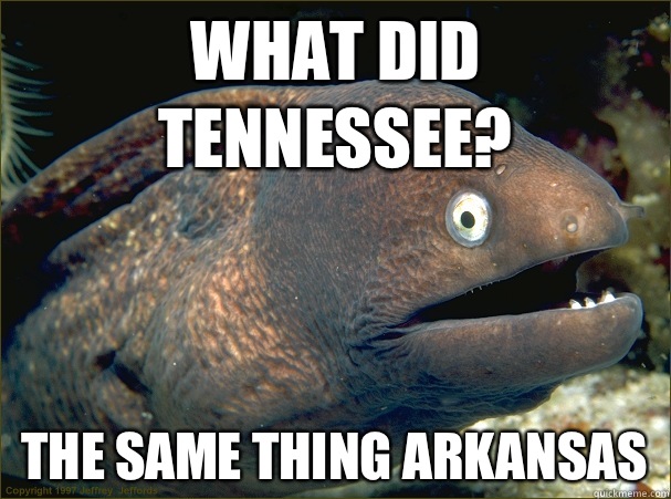 What did tennessee? the same thing arkansas - What did tennessee? the same thing arkansas  Bad Joke Eel