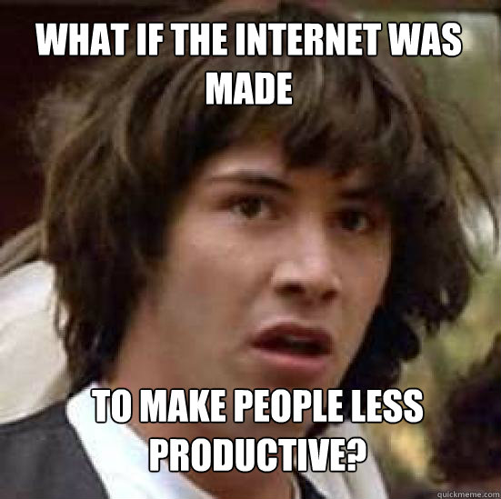 What if the internet was made to make people less productive? - What if the internet was made to make people less productive?  conspiracy keanu