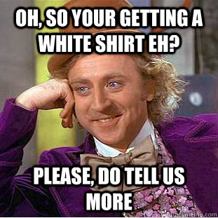 Oh, so your getting a white shirt eh? Please, do tell us more  Condescending Wonka