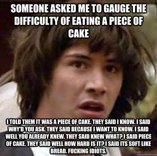 Someone asked me to gauge the difficulty of eating a piece of cake i told them it was a piece of cake. they said i know. i said why'd you ask. they said because i want to know. i said well you already knew. they said knew what? i said piece of cake. they   conspiracy keanu