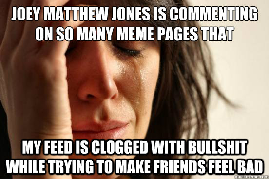 Joey Matthew Jones is commenting on so many meme pages that My feed is clogged with bullshit while trying to make friends feel bad  First World Problems