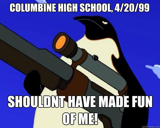 Columbine High School, 4/20/99 Shouldnt have made fun of me!  SAP NO MORE