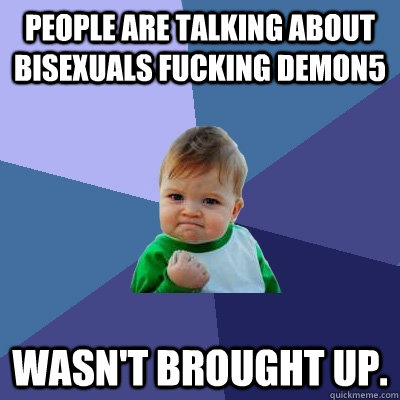 people are Talking about bisexuals fucking demon5 wasn't brought up.  Success Kid