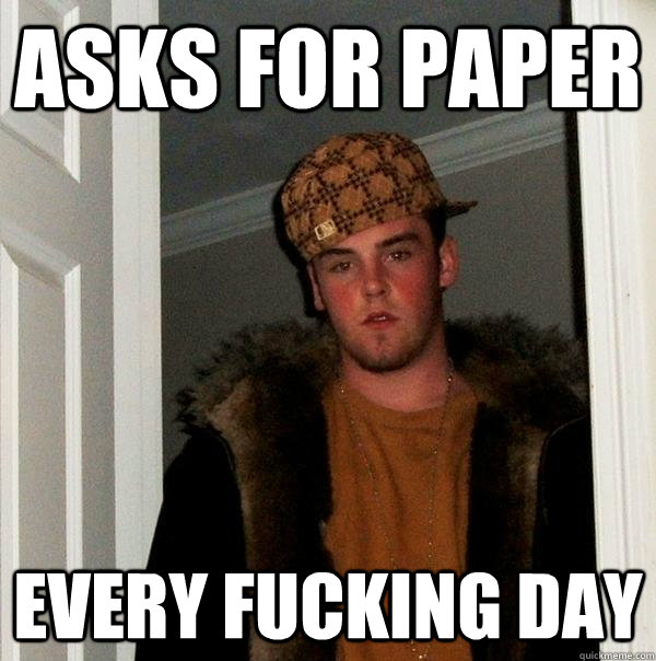 Asks for paper  every fucking day   Scumbag Steve