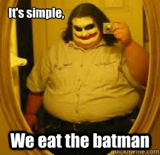It's simple, We eat the batman  