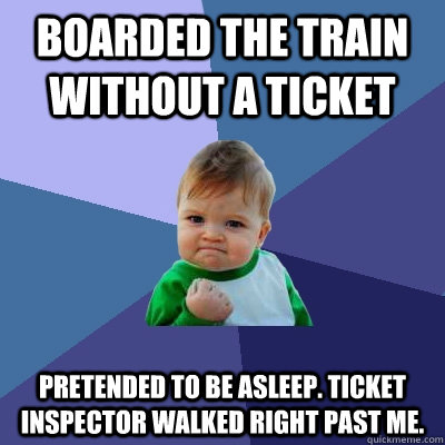 Boarded the train without a ticket Pretended to be asleep. Ticket inspector walked right past me.  Success Kid