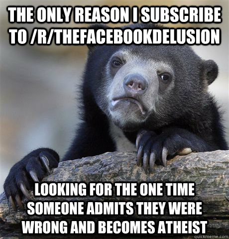 The only reason I subscribe to /r/TheFacebookDelusion Looking for the one time someone admits they were wrong and becomes atheist  Confession Bear