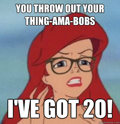 you throw out your thing-ama-bobs I've got 20!  Hipster Ariel