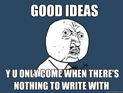 good ideas  y u only come when there's nothing to write with - good ideas  y u only come when there's nothing to write with  Y U No